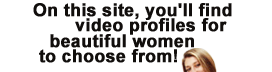 on this site, you'll find video profiles for beautiful women to choose from!